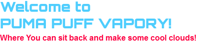 Welcome to                                 
PUMA PUFF VAPORY!                                 
Where You can sit back and make some cool clouds!